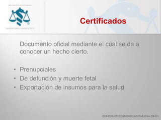 Certificados
Documento oficial mediante el cual se da a
conocer un hecho cierto.
• Prenupciales
• De defunción y muerte fetal
• Exportación de insumos para la salud
 