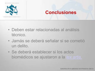 Conclusiones
• Deben estar relacionadas al análisis
técnico.
• Jamás se deberá señalar si se cometió
un delito.
• Se deberá establecer si los actos
biomédicos se ajustaron a la lex artis.
 