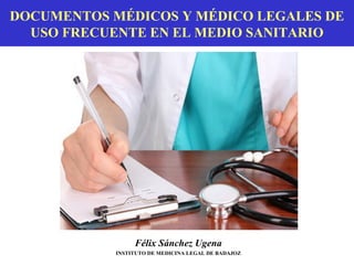 DOCUMENTOS MÉDICOS Y MÉDICO LEGALES DE
USO FRECUENTE EN EL MEDIO SANITARIO
Félix Sánchez Ugena
INSTITUTO DE MEDICINA LEGAL DE BADAJOZ
 
