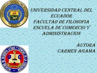 Universidad central del
        ecuador
 FACULTAD DE FILOSOFIA
 ESCUELA DE COMERCIO Y
    ADMINISTRACION

                Autora
          Carmen agama
 