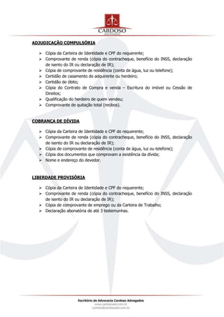 ADJUDICAÇÃO COMPULSÓRIA
 Cópia da Carteira de Identidade e CPF do requerente;
 Comprovante de renda (cópia do contracheque, benefício do INSS, declaração
de isento do IR ou declaração de IR);
 Cópia de comprovante de residência (conta de água, luz ou telefone);
 Certidão de casamento do adquirente ou herdeiro;
 Certidão de óbito;
 Cópia do Contrato de Compra e venda – Escritura do imóvel ou Cessão de
Direitos;
 Qualificação do herdeiro de quem vendeu;
 Comprovante de quitação total (recibos).
COBRANÇA DE DÍVIDA
 Cópia da Carteira de Identidade e CPF do requerente;
 Comprovante de renda (cópia do contracheque, benefício do INSS, declaração
de isento do IR ou declaração de IR);
 Cópia de comprovante de residência (conta de água, luz ou telefone);
 Cópia dos documentos que comprovam a existência da dívida;
 Nome e endereço do devedor.
LIBERDADE PROVISÓRIA
 Cópia da Carteira de Identidade e CPF do requerente;
 Comprovante de renda (cópia do contracheque, benefício do INSS, declaração
de isento do IR ou declaração de IR);
 Cópia de comprovante de emprego ou da Carteira de Trabalho;
 Declaração abonatória de até 3 testemunhas.
 