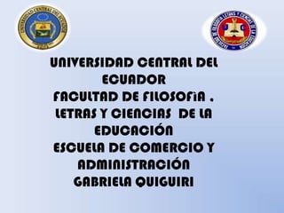 UNIVERSIDAD CENTRAL DEL
        ECUADOR
FACULTAD DE FILOSOFìA ,
 LETRAS Y CIENCIAS DE LA
       EDUCACIÓN
ESCUELA DE COMERCIO Y
    ADMINISTRACIÓN
    GABRIELA QUIGUIRI
 