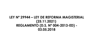 LEY Nº 29944 – LEY DE REFORMA MAGISTERIAL
(25.11.2021)
REGLAMENTO (D.S. Nº 004-2013-ED) -
03.05.2018
 