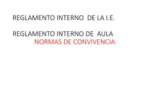 REGLAMENTO INTERNO DE LA I.E.
REGLAMENTO INTERNO DE AULA
NORMAS DE CONVIVENCIA
 
