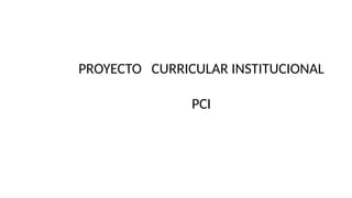 PROYECTO CURRICULAR INSTITUCIONAL
PCI
 