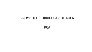 PROYECTO CURRICULAR DE AULA
PCA
 