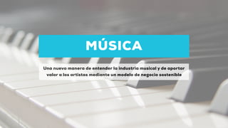 MÚSICA
Una nueva manera de entender la industria musical y de aportar
valor a los artistas mediante un modelo de negocio sostenible
 