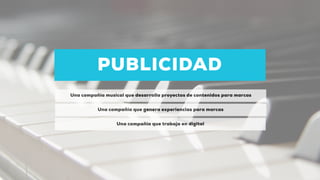 PUBLICIDAD
Una compañía musical que desarrolla proyectos de contenidos para marcas
Una compañía que genera experiencias para marcas
Una compañía que trabaja en digital
 