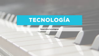 TECNOLOGÍA
Desarrollos tecnológicos
 