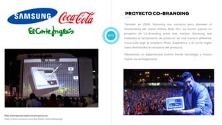 2012
PROYECTO CO-BRANDING
También en 2012, Samsung nos contacta para plantear el
lanzamiento del nuevo Galaxy Note 10.1. La acción supuso un
proyecto de Co-Branding entre tres marcas. Samsung que
realizaba el lanzamiento de producto de una manera diferente,
Coca-Cola bajo el proyecto Music Experience y El Corte Inglés
como distribuidor en exclusiva del producto.
Realizamos un espectacular evento donde tecnología y música
fueron los protagonistas.
Más información sobre el proyecto en:
http://www.muwom.com/portfolio-item/samsung/
 