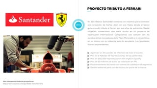 2013
PROYECTO TRIBUTO A FERRARI
En 2013 Banco Santander contacta con nosotros para contratar
una actuación de Carlos Jean en una fiesta donde el banco
quiere rendir tributo a Ferrari por sus años de patrocinio. Desde
MUWOM, convertimos una mera acción en un proyecto de
repercusión internacional. Compusimos una canción con los
sonidos de los monoplazas de la F1 en Maranello y lo convertimos
en un himno con su videoclip para la escudería. Los resultados
fueron sorprendentes:
Más información sobre el proyecto en:
http://www.muwom.com/portfolio-item/ferrari/
Aparición en 40 canales de televisión de todo el mundo.
Más de 2 millones de reproducciones de los contenidos.
Más de 200.000 reproducciones del single en Spotify
Más de 50 millones de euros de valoración en PR.
Posicionamiento de marca con valores de calidad en el segmento.
Gestión editorial para uso de música por parte de la marca.
 
