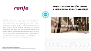 2016
TU HISTORIA TU CANCIÓN: DONDE
LA INSPIRACIÓN SON LOS VIAJEROS
En 2016 comenzamos a trabajar con otro cliente que jamás
había experimentado la música: Renfe. Con el objetivo de
posicionar la marca dentro del target más joven, y ofrecer
experiencias que doten de alma a la compañía ferroviaria nace
este proyecto. Desde MUWOM realizamos un proyecto
colaborativo que obtuvo una gran visibilidad. Pedimos a los
viajeros que nos contasen sus historias vividas dentro del tren, y
una de ellas sería la inspiración para Bebe y Juan Zelada. El
resultado fue una emotiva canción: “A Carcajadas” y la
generación de innumerable contenido para la marca.
Más información sobre el proyecto en:
http://www.muwom.com/portfolio-item/renfe-tu-historia-tu-cancion/
 