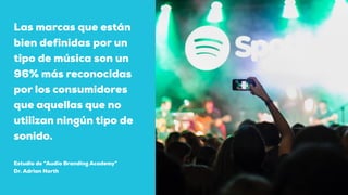 Las marcas que están
bien definidas por un
tipo de música son un
96% más reconocidas
por los consumidores
que aquellas que no
utilizan ningún tipo de
sonido.
Estudio de “Audio Branding Academy”
Dr. Adrian North
 