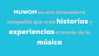 MUWOM es una innovadora
compañía que crea historiasy
experiencias a través de la
música
 