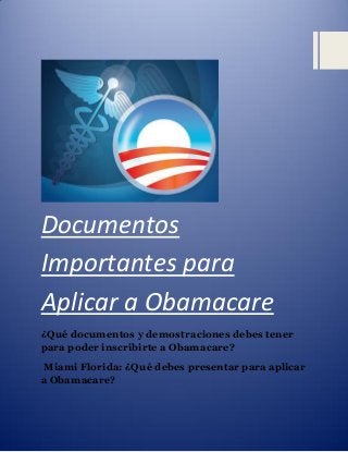 Documentos Importantes para Aplicar a Obamacare 
¿Qué documentos y demostraciones debes tener para poder inscribirte a Obamacare? 
Miami Florida: ¿Qué debes presentar para aplicar a Obamacare? 
 