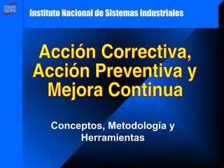 Acción Correctiva, Acción Preventiva y Mejora Continua Instituto Nacional de Sistemas Industriales Conceptos, Metodología y Herramientas 