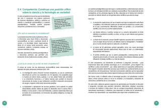 50 51
2.4 Competencia: Construye una posición crítica
sobre la ciencia y la tecnología en sociedad
En esta competencia buscamos que los estudiantes
del ciclo V construyan una postura autónoma
de alcances ideológicos, políticos y prácticos en
relación a cuestiones sociocientíficas y a eventos
paradigmáticos. También podrán proponer
soluciones a problemas de su comunidad.
¿Por qué es necesaria la competencia?
Lasociedadactualdemandaciudadanoscríticos
e informados para hacer frente a situaciones
sociocientíficas, es decir, cuestiones donde la
ciencia y la tecnología tienen repercusiones
éticas en el campo social (economía, salud,
convivencia, política) y ambiental (manejo de
recursos naturales y otros).
Para ello, abordaremos eventos paradigmáticos
y situaciones prácticas que permitan una
evaluación de las implicancias sociales y éticas.
¿Cuál es el campo de acción de esta competencia?
El campo de acción son las situaciones sociocientíficas antes mencionadas. Son
ejemplos de estas situaciones (Jiménez 2010: 129):
	 La investigación sobre clonación humana terapéutica, la cual es cuestionada
éticamente en cuanto si es aceptable o no. Por ejemplo, si es aceptable pagar
a mujeres por donar óvulos, quienes, a su vez, deben haber sido sometidas
a un tratamiento hormonal, o si habría razones para prohibir la donación
remunerada de óvulos, lo que conllevaría a prohibir la donación remunerada
de sangre y órganos, entre otras situaciones posibles.
	 La biopiratería o apropiación de recursos genéticos, como patentar en países
desarrollados plantas nativas de países en desarrollo como la quinua (Perú y
Bolivia), el arroz jazmín u Hom-mali (Tailandia), o plantas medicinales (Perú) que
se basan en el conocimiento y la innovación de pueblos indígenas a lo largo de
generaciones.
Eventos paradigmáticos:
Conflictos que se generan a
partir de un descubrimiento o
del surgimiento de una teoría
científica que se manifiesta en
el cambio gradual del modo de
pensar y proceder de las personas
a nivel práctico, ideológico y
político.
Cuestiones socio científicas:
Son situaciones que
representan dilemas o
controversias sociales que
tienen en su base nociones
científicas.
Los eventos paradigmáticos que dan lugar a cuestionamientos o reformulaciones sobre lo
humano y la naturaleza también son cuestiones sociocientíficas. Para el desarrollo de esta
competencia se han priorizado algunos de ellos, relevantes en la historia de la ciencia y
que están en relación directa con las grandes ideas científicas que veremos luego.
Estos son:
	 La revolución copernicana, por ser el evento que logra la separación entre física
y metafísica. Esta distinción puede ser de importancia especial en nuestro país,
en el que cosmovisiones alternativas existen en paralelo a la comprensión
científica, tal como ha ocurrido históricamente.
	 Las teorías atómica y cuántica, porque en su conjunto demuestran un límite
definitivo al positivismo científico, es decir, no hay un solo método para generar
conocimiento.
	 La teoría de la evolución, porque desafía aspectos comunes de la cosmovisión,
como el origen del ser humano y la reflexión sobre la “benignidad” u “hostilidad”
de un mundo donde imperan la selección y la extinción.
	 La teoría de los gérmenes, porque ejemplifica cómo una nueva tecnología
(el microscopio) permitió explicaciones físicas para la vida y la enfermedad,
disociándose del vitalismo.
	 El cambio climático, por ser un evento paradigmático contemporáneo de alta
relevancia para el país y el mundo, que muestra cómo diversos intereses pueden
influenciar el trabajo científico y su nivel de impacto.
En esta competencia, los estudiantes se enfrentan a preguntas concretas –¿qué
implicancias tiene este prototipo tecnológico en tu comunidad?, ¿cómo llegaron los
científicos a este conocimiento?–, que deben plasmarse en respuestas satisfactorias.
Para lograrlo necesitan desarrollar procesos que resistan los cuestionamientos de sus
compañeros o de otras personas. Todo esto reconociendo, además, que las respuestas
delacienciasonprovisionalesytienenvigenciahastaquesurjanotrasmásconvincentes.
Del mismo modo, la reflexión sobre la tecnología permite a los estudiantes construir
ideas y tomar posturas sobre su rol en la sociedad, y la búsqueda y propuesta de
soluciones a problemas de su comunidad.
Por esta razón, debemos generar espacios de aprendizaje que fomenten la discusión
y preguntas concretas que permitan vislumbrar alternativas, plantear soluciones
y acciones de mediano y largo plazo. Esto se consigue proponiendo situaciones de
aprendizaje importantes y cotidianas, que respondan al interés de los estudiantes y
movilicen sus capacidades. Las capacidades para lograr esta competencia son:
 