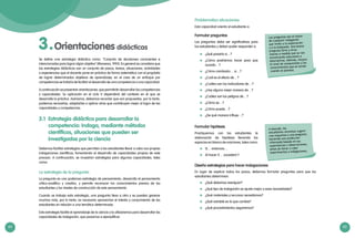 64 65
Orientaciones didácticas3.
3.1 Estrategia didáctica para desarrollar la
competencia: Indaga, mediante métodos
científicos, situaciones que pueden ser
investigadas por la ciencia
Debemos facilitar estrategias que permitan a los estudiantes llevar a cabo sus propias
indagaciones científicas, fomentando el desarrollo de capacidades propias de este
proceso. A continuación, se muestran estrategias para algunas capacidades, tales
como:
La estrategia de la pregunta
La pregunta es una poderosa estrategia de pensamiento, desarrolla el pensamiento
crítico-analítico y creativo, y permite reconocer los conocimientos previos de los
estudiantes y los niveles de construcción de este pensamiento.
Cuando se trabaja esta estrategia, una pregunta lleva a otra y se pueden generar
muchas más, por lo tanto, es necesario aprovechar el interés y conocimiento de los
estudiantes en relación a una temática determinada.
Esta estrategia facilita el aprendizaje de la ciencia y la utilizaremos para desarrollar las
capacidades de indagación, que pasamos a ejemplificar:
Se define una estrategia didáctica como: Conjunto de decisiones conscientes e
intencionadas para lograr algún objetivo (Monereo, 1995). En general se considera que
las estrategias didácticas son un conjunto de pasos, tareas, situaciones, actividades
o experiencias que el docente pone en práctica de forma sistemática con el propósito
de lograr determinados objetivos de aprendizaje; en el caso de un enfoque por
competencias se trataría de facilitar el desarrollo de una competencia o una capacidad.
A continuación se presentan orientaciones que permitirán desarrollar las competencias
y capacidades. Su aplicación en el ciclo V dependerá del contexto en el que se
desarrolla la práctica. Asimismo, debemos recordar que son propuestas, por lo tanto,
podemos recrearlas, adaptarlas o aplicar otras que contribuyan mejor al logro de las
capacidades y competencias.
Formular preguntas
Las preguntas debe ser significativas para
los estudiantes y deben poder responder a:
	 ¿Qué pasaría si…?
	 ¿Cómo podríamos hacer para que
suceda…?
	 ¿Cómo cambiaría… si…?
	 ¿Cuál es el efecto de…?
	 ¿Cuáles son los indicadores de…?
	 ¿Hay alguna mejor manera de…?
	 ¿Cuáles son los peligros de…?
	 ¿Cómo se…?
	 ¿Cómo puede…?
	 ¿De qué manera influye…?
Formular hipótesis
Practiquemos con los estudiantes la
elaboración de hipótesis llenando los
espacios en blanco de oraciones, tales como:
	 Si… entonces…
	 Al hacer X… sucederá Y
Diseña estrategias para hacer indagaciones
En lugar de explicar todos los pasos, debemos formular preguntas para que los
estudiantes determinen:
	 ¿Qué debemos averiguar?
	 ¿Qué tipo de indagación se ajusta mejor a esas necesidades?
	 ¿Qué materiales y recursos necesitamos?
	 ¿Qué variable es la que cambia?
	 ¿Qué procedimientos seguiremos?
Las preguntas son el motor
de cualquier indagación
que invite a la exploración
y a la búsqueda. Una buena
pregunta lleva a otras
nuevas a medida que se van
encontrando soluciones o
alternativas. Además, mejora
el nivel de comprensión y los
conocimientos que se tenían
cuando se planteó.
A menudo, los
estudiantes necesitan sugerir
una respuesta a una pregunta,
haciendo una predicción
informada basada en sus
experiencias u observaciones,
antes de llevar a cabo
experimentos o indagaciones.
Problematiza situaciones
Esta capacidad orienta al estudiante a:
 