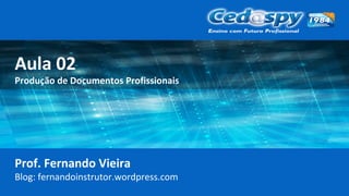 Aula 02
Produção de Documentos Profissionais
Prof. Fernando Vieira
Blog: fernandoinstrutor.wordpress.com
 