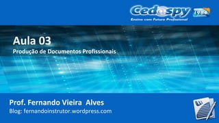 Aula 03
Produção de Documentos Profissionais
Prof. Fernando Vieira Alves
Blog: fernandoinstrutor.wordpress.com
 