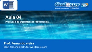 Aula 04
Produção de Documentos Profissionais
Prof. Fernando vieira
Blog: fernandoinstrutor.wordpress.com
 