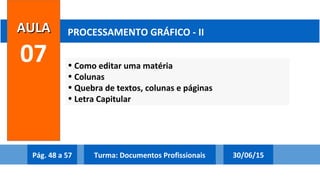 • Como editar uma matéria
• Colunas
• Quebra de textos, colunas e páginas
• Letra Capitular
AULAAULA
07
PROCESSAMENTO GRÁFICO - II
Pág. 48 a 57 30/06/15Turma: Documentos Profissionais
 
