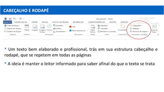 CABEÇALHO E RODAPÉ
 Um texto bem elaborado e profissional, trás em sua estrutura cabeçalho e
rodapé, que se repetem em todas as páginas
 A ideia é manter o leitor informado para saber afinal do que o texto se trata
 