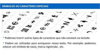 SÍMBOLOS OU CARACTERES ESPECIAIS
 Podemos inserir outros tipos de caracteres que não constam no teclado
 Podem ser utilizados para enriquecer nosso texto. Por exemplo: podemos
colocar um símbolo de vazio, marca registrada , etc.
 
