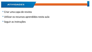 Criar uma capa de revista
 Utilizar os recursos aprendidos nesta aula
 Seguir as instruções
 