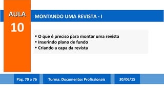 • O que é preciso para montar uma revista
• Inserindo plano de fundo
• Criando a capa da revista
AULAAULA
10
MONTANDO UMA REVISTA - I
Pág. 70 a 76 30/06/15Turma: Documentos Profissionais
 
