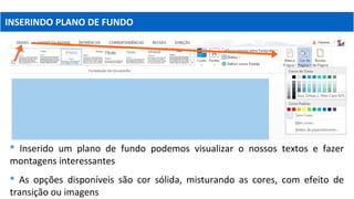 INSERINDO PLANO DE FUNDO
 Inserido um plano de fundo podemos visualizar o nossos textos e fazer
montagens interessantes
 As opções disponíveis são cor sólida, misturando as cores, com efeito de
transição ou imagens
 