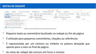 NOTAS DE RODAPÉ
 Pequeno texto ou comentário localizado no rodapé ou fim da página
 É utilizado para pequenos comentários, citações ou referências
 É representada por um número ou símbolo na palavra desejada que
aponta para a nota no final da página
 As notas de rodapé são comuns em livros e revistas
 