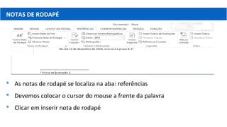 NOTAS DE RODAPÉ
 As notas de rodapé se localiza na aba: referências
 Devemos colocar o cursor do mouse a frente da palavra
 Clicar em inserir nota de rodapé
 