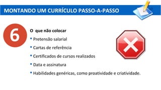 MONTANDO UM CURRÍCULO PASSO-A-PASSO
O que não colocar
 Pretensão salarial
 Cartas de referência
 Certificados de cursos realizados
 Data e assinatura
 Habilidades genéricas, como proatividade e criatividade.
 