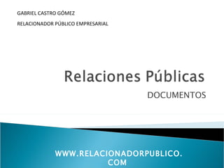 GABRIEL CASTRO GÓMEZ
RELACIONADOR PÚBLICO EMPRESARIAL




                                   DOCUMENTOS




             WWW.RELACIONADORPUBLICO.
                       COM
 