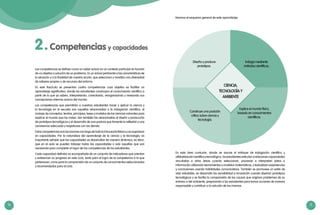 10 11
Las competencias se definen como un saber actuar en un contexto particular en función
de un objetivo o solución de un problema. Es un actuar pertinente a las características de
la situación y a la finalidad de nuestra acción, que selecciona y moviliza una diversidad
de saberes propios o de recursos del entorno.
En este fascículo se presentan cuatro competencias cuyo objetivo es facilitar un
aprendizaje significativo, donde los estudiantes construyan el conocimiento científico a
partir de lo que ya saben, interpretando, conectando, reorganizando y revisando sus
concepciones internas acerca del mundo.
Las competencias que permitirán a nuestros estudiantes hacer y aplicar la ciencia y
la tecnología en la escuela son aquellas relacionadas a la indagación científica, al
manejo de conceptos, teorías, principios, leyes y modelos de las ciencias naturales para
explicar el mundo que los rodea. Son también las relacionadas al diseño y producción
de prototipos tecnológicos y al desarrollo de una postura que fomente la reflexión y una
convivencia adecuada y respetuosa con los demás.
Estas competencias son las mismas a lo largo de toda la Educación Básica y se organizan
en capacidades. Por la naturaleza del aprendizaje de la ciencia y la tecnología, es
importante señalar que las capacidades se desarrollan de manera dinámica, es decir,
que en el aula se pueden trabajar todas las capacidades o solo aquellas que son
necesarias para completar el logro de las competencias de los estudiantes.
Cada capacidad definida va acompañada de un conjunto de indicadores que orientan
y evidencian su progreso en este ciclo, tanto para el logro de la competencia a la que
pertenecen, como para la comprensión de un conjunto de conocimientos seleccionados
y recomendados para el ciclo.
En esta área curricular, donde se asume el enfoque de indagación cientifica y
alfabetizacióncientificaytecnológica, losestudiantesarticulanorelacionancapacidades
vinculadas a otras áreas cuando seleccionan, procesan e interpretan datos o
información utilizando herramientas y modelos matemáticos, y textualizan experiencias
y conclusiones usando habilidades comunicativas. También se promueve un estilo de
vida saludable, se desarrolla las sensibilidad e innovación cuando diseñan prototipos
tecnológicos y se facilita la comprensión de las causas que originan problemas de su
entorno o del ambiente, preparando a los estudiantes para tomar acciones de manera
responsable y contribuir a la solución de los mismos.
2.Competencias y capacidades
Indaga mediante
métodos científicos.
Construye una posición
crítica sobre ciencia y
tecnología.
Explica el mundo físico,
basado en conocimientos
científicos.
Diseña y produce
prototipos.
CIENCIA,
TECNOLOGÍA Y
AMBIENTE
Veamos el esquema general de este aprendizaje:
 