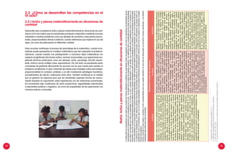 34 35
Estándares(mapadelprogreso)
VCICLOVICICLOVIICICLO
Interpretadatosyrelacionesnoexplícitasdesituacionesdiversas
referidasaunaovariasaccionesdecomparareigualardos
cantidadesconnúmerosnaturales,expresionesdecimales,
fraccionariasoporcentajes,ylosrelacionaconmodelosaditivos1
y
multiplicativos2
.Determinaenquéotrassituacionesesaplicable.
Describe,utilizandoellenguajematemático,sucomprensión
sobreelsignificadodelaequivalenciaentrefracciones,decimales
yporcentajesylanocióndepotencia;comparayestimala
masadeobjetosenunidadesconvencionales,yladuración
deeventosenminutosysegundos.Elaborayempleadiversas
representacionesdeunamismaideamatemática,congráficos
ysímbolos;relacionándolasentresí.Elaborayejecutaunplan
orientadoaexperimentaroresolverproblemas,empleando
estrategiasheurísticas,procedimientosdecálculoyestimación
conporcentajesusuales3
ynúmerosnaturales,fraccionesy
decimales;estimar,medirdirectaoindirectamentelamasa
deobjetosyladuracióndeeventos;conapoyoderecursos.
Comparalosprocedimientosyestrategiasempleadasen
distintasresoluciones.Establececonjeturassobreprocedimientos,
propiedadesdelosnúmerosylasoperacionestrabajadas,ylas
justificausandoejemplosocontraejemplos.
Discriminainformacióneidentificarelacionesnoexplícitas
ensituacionesreferidasadeterminarcuántasvecesuna
cantidadcontieneoestácontenidaenotrayaumentoso
descuentossucesivos,ylasexpresamediantemodelos
referidosaoperaciones,múltiplosodivisores,aumentos
yporcentajes.Seleccionayusaelmodelomáspertinente
aunasituaciónycompruebasiestelepermitióresolverla.
Expresausandoterminologías,reglasyconvenciones
matemáticas4
,sucomprensiónsobrelaspropiedades
delasoperacionesconnúmerosenterosyracionales,
yvariacionesporcentuales;medirlamasadeobjetos
entoneladasyladuracióndeeventosendécadasy
siglos.Elaborayempleadiversasrepresentacionesde
unamismaideamatemáticausandotablasysímbolos;
relacionándolasentresí.Diseñayejecutaunplanorientado
alainvestigaciónyresolucióndeproblemasempleando
estrategiasheurísticas,procedimientosparacalculary
estimarconporcentajes,númerosenteros,racionalesy
notaciónexponencial;estimarymedirlamasa,eltiempo
ylatemperaturaconunidadesconvencionales;conapoyo
dediversosrecursos.Evalúaventajasydesventajasde
lasestrategias,procedimientosmatemáticosyrecursos
usados.Formulayjustificaconjeturasreferidasarelaciones
numéricasopropiedadesdeoperacionesobservadasen
situacionesexperimentales;eidentificadiferenciasyerrores
enunaargumentación.
Relacionadatosdediferentesfuentesdeinformación
referidasasituacionessobremagnitudes,números
grandesypequeños,ylosexpresaenmodelos
referidosaoperacionesconnúmerosracionales
eirracionales,notacióncientífica,tasasdeinterés
simpleycompuesto.Analizalosalcancesy
limitacionesdelmodelousado,evalúasilosdatosy
condicionesqueestablecióayudaronaresolverla
situación.Expresausandoterminologías,reglasy
convencionesmatemáticaslasrelacionesentrelas
propiedadesdelosnúmerosirracionales,notación
científica,tasadeinterés.Elaborayrelaciona
representacionesdeunamismaideamatemática,
usandosímbolosytablas.Diseñayejecutaunplan
demúltiplesetapasorientadasalainvestigacióno
resolucióndeproblemas,empleandoestrategias
heurísticasyprocedimientosparacalcularyestimar
tasasdeinterés,operarconnúmerosexpresados
ennotacióncientífica,determinarladiferenciaentre
unamediciónexactaoaproximada,conapoyode
diversosrecursos.Juzgalaefectividaddelaejecución
omodificacióndesuplan.Formulaconjeturassobre
generalizacionesreferidasaconceptosypropiedades
delosnúmerosracionales,lasjustificaorefuta
basándoseenargumentacionesqueexpliciteneluso
desusconocimientosmatemáticos.
1.ProblemasPAEV:Comparacióneigualación5y6.
2.Problemasmultiplicativosconocidoscomodeproductocartesiano.
3.(10%,20%,25%,50%,75%).
4.Convencionesmatemáticas:p.ej:convenirqueelceroesmúltiplodetodoslosnúmeros.
2.3	 ¿Cómo se desarrollan las competencias en el
VI ciclo?
2.3.1	Actúa y piensa matemáticamente en situaciones de
cantidad
Desarrollar esta competencia Actúa y piensa matemáticamente en situaciones de canti-
dad en el VI ciclo implica que los estudiantes practiquen matemática mediante acciones
orientadas a resolver problemas como por ejemplo de aumentos y descuentos porcen-
tuales, proporcionalidad directa e indirecta, usando referencias que implican el uso del
signo, así como de potenciación en diferentes contexto.
Estas acciones contribuyen al proceso de aprendizaje de la matemática, cuando el es-
tudiante puede expresarlas en modelos matemáticos que dan respuesta al problema.
Asimismo, cuando muestra una predisposición a comunicar ideas matemáticas con
respecto al significado del número entero, racional, el porcentaje y sus operaciones em-
pleando términos particulares como por ejemplo: razón, porcentaje, fracción equiva-
lente, mínimo común múltiplo; base, exponente etc. Por otro lado, los estudiantes serán
conscientes de gestionar eficazmente los recursos con los que cuenta para resolver el
problema movilizando un plan coherente de trabajo para investigar sobre porcentajes,
proporcionalidad en variados contextos, y en ella movilizando estrategias heurísticas,
procedimientos de cálculo y estimación entre otros. También contribuye en la medida
que se generan los espacios para que los estudiantes expresen formas de razona-
miento basados en argumentar sobre experiencias con las variaciones porcentuales,
los incrementos bajo condiciones de razón proporcional, regularidades relacionadas
a exponentes positivos o negativos, así como las propiedades de las operaciones con
números enteros y racionales.
Acontinuaciónlespresentamosunamatrizquemuestrademaneraintegradaelestándardeaprendizaje(mapadeprogreso),asícomolosindicadoresdedesempeñodelas
capacidadesparaeldesarrollodelacompetenciaenelciclo.Losnivelesdelosmapasdeprogresomuestranunadefiniciónclarayconsensuadadelasmetasdeaprendizaje
quedebenserlogradasportodoslosestudiantesalconcluirunciclooperiododeterminado.Enesesentido,sonunreferenteparalaplanificaciónanual,elmonitoreoyla
evaluación,puesnosmuestraneldesempeñoglobalquedebenalcanzarnuestrosestudiantesencadaunadelascompetencias.Lasmatricesconlosindicadoresdedesempeño
delascapacidadessonunapoyoparadiseñarnuestrassesionesdeaprendizaje;sonútilestambiénparadiseñarinstrumentosdeevaluación,perononosolvidemosdequeen
unenfoquedecompetencias,alfinal,debemosgenerarinstrumentosquepermitanevidenciarsudesempeñointegral.Enresumen,ambosinstrumentosnosayudantantoala
planificacióncomoalaevaluación,perounonosmuestradesempeñosmásacotados(indicadoresdedesempeños),mientrasqueelotronosmuestraundesempeñocomplejo
(mapasdeprogreso).
Hemoscolocadoelnivelanterioryposterioralciclocorrespondienteparaquepuedanidentificarenquéniveldedesempeñoseencuentranuestrosestudiantes,yasídiseñar
actividadesadecuadasparacadaunodeellos.
Matriz:Actúaypiensamatemáticamenteensituacionesdecantidad
 