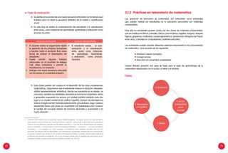 72 73
3.	 D’AMORE (1999). Didáctica de la matemática. Bogotá: Editorial Magisterio. “La imagen mental es el resultado figural,
proposicional o mixto producido por un estímulo (interno o externo)… Esta se halla condicionada por la experiencia
personal, por las influencias culturales, por los estilos personales. (…) Se trata de un producto típico del individuo,
pero con constantes y connotaciones comunes entre individuos diferentes (…), es interna (…), y en primera instancia
involuntaria. (…) Con respecto a un cierto concepto, el estudiante se hace imágenes mentales cada vez más
generales, percibiendo cada vez más detalles, más informaciones, propiedades más extensas, por lo que tenemos
un proceso dinámico que consta de una sucesión de imágenes mentales; el modelo mental (cognoscitivo) sería
el límite de esta sucesión de imágenes, por lo que el modelo mental sería el resultado final del proceso de las
imágenes mentales, cuando una de estas se convierte en estable”, pp. 164-165.
e. Fase de evaluación
	 Se plantea el escenario de una nueva secuencia articulada con los temas aquí
tratados para no aislar la secuencia didáctica de la unidad y planificación
anual.
	 En esta fase se realiza la autoevaluación del estudiante y la coevaluación
entre pares, como instancias de aprendizaje: aprendizaje y evaluación como
proceso recursivo.
	 Estas fases pueden ser usadas en el desarrollo de las otras competencias
matemáticas. Observamos que el estudiante traduce la situación, interpreta,
realiza representaciones simbólicas, discute sus supuestos en su equipo, se
comunica, socializa sus resultados, encuentra el error en el compañero, refuta
y generaliza superando los errores y el modelo intuitivo instalado para dar
lugar a un modelo mental vía el conflicto cognitivo, porque hay discrepancia
entre la imagen mental3
formada anteriormente y la solicitada, luego nuestros
estudiantes tienen que poner en movimiento sus habilidades para construir
el modelo del concepto división de números decimales y acomodarlo a la
nueva situación.
Acciones del docente Acciones del estudiante
•	 El docente realiza el seguimiento desde
la aparición de los primeros borradores
y bocetos hasta el producto final como
forma de evaluar el desempeño del
estudiante.
•	 Puede solicitar algunos trabajos
adicionales con el propósito de obtener
más datos evaluativos y permitir la
transferencia y la nivelación.
•	 Anticipa una nueva secuencia articulada
con los temas y/o contenidos tratados.
•	 El estudiante realiza la auto
evaluación y la coevaluación
entre pares como instancias
de aprendizaje: Aprendizaje
y evaluación como proceso
recursivo.
Las “prácticas” de laboratorio de matemática, son entendidas como actividades
que pueden realizar los estudiantes en la educación secundaria con materiales
manipulables.
Para ello los estudiantes pueden contar con dos clases de materiales manipulables,
que se clasifican en físicos y virtuales. Físicos como el ábaco, regletas, tangram, bloques
lógicos, geoplanos, multicubos, cuerpos geométricos, pentaminós, triángulos de Pascal,
entre otros, y virtuales en computadores y software educativo.
Las actividades pueden abordar diferentes aspectos relacionados a los conocimientos
de matemática, como pueden ser los siguientes:
	 Introducir nuevos conceptos.
	 Corregir errores.
	 Descubrir y/o comprobar propiedades.
Gaston Mirialet, presenta una serie de fases para el logro de aprendizajes de la
matemática relacionada con la acción, el relato y el símbolo.
3.1.2 Prácticas en laboratorio de matemática
Fases:
d. Representa-
ción gráfica
b. Acción
acompañada
por el
lenguaje
a. Acción real
c. Relato
 
