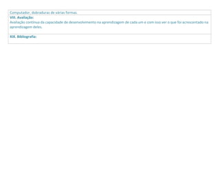 Computador, dobraduras de várias formas.
VIII. Avaliação:
Avaliação contínua da capacidade de desenvolvimento na aprendizagem de cada um e com isso ver o que foi acrescentado na
aprendizagem deles.
XIX. Bibliografia:

 