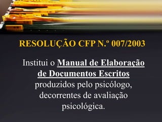 RESOLUÇÃO CFP N.º 007/2003
Institui o Manual de Elaboração
de Documentos Escritos
produzidos pelo psicólogo,
decorrentes de avaliação
psicológica.
 