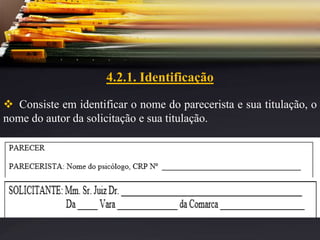 4.2.1. Identificação
 Consiste em identificar o nome do parecerista e sua titulação, o
nome do autor da solicitação e sua titulação.
 