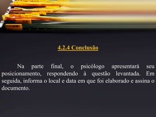 4.2.4 Conclusão
Na parte final, o psicólogo apresentará seu
posicionamento, respondendo à questão levantada. Em
seguida, informa o local e data em que foi elaborado e assina o
documento.
 