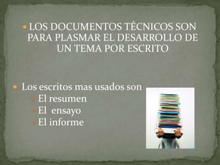 LOS DOCUMENTOS TÉCNICOS SON PARA PLASMAR EL DESARROLLO DE UN TEMA POR ESCRITO Los escritos mas usados son El resumen