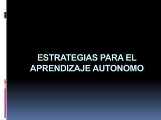 ESTRATEGIAS PARA EL
APRENDIZAJE AUTONOMO
 