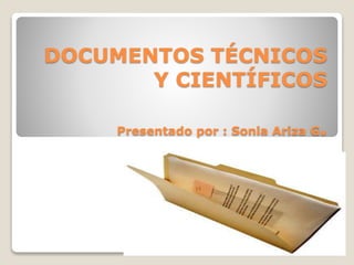 DOCUMENTOS TÉCNICOS
Y CIENTÍFICOS
Presentado por : Sonia Ariza G.
 