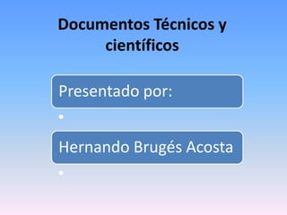 Documentos Técnicos y
científicos
Presentado por:
•
Hernando Brugés Acosta
•
 