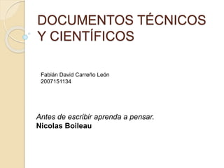 DOCUMENTOS TÉCNICOS
Y CIENTÍFICOS
Antes de escribir aprenda a pensar.
Nicolas Boileau
Fabián David Carreño León
2007151134
 
