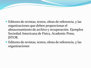 Editores de revistas, textos, obras de referencia, y las
organizaciones que deben proporcionar el
almacenamiento de archivo y recuperación. Ejemplos
Sociedad Americana de Física, Academic Press,
JSTOR.
 Editores de revistas, textos, obras de referencia, y las
organizaciones
 