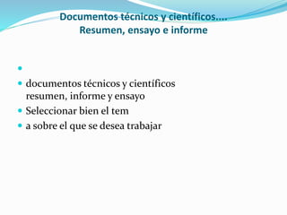 Documentos técnicos y científicos....
Resumen, ensayo e informe

 documentos técnicos y científicos
resumen, informe y ensayo
 Seleccionar bien el tem
 a sobre el que se desea trabajar
 