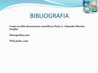 BIBLIOGRAFIA
Como escribir documentos científicos (Parte 1). Alejandra Merino-
Trujillo
Monografias.com
Wiki pedía .com
 